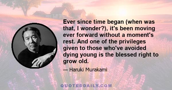 Ever since time began (when was that, I wonder?), it's been moving ever forward without a moment's rest. And one of the privileges given to those who've avoided dying young is the blessed right to grow old.