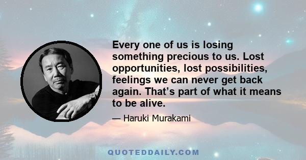 Every one of us is losing something precious to us. Lost opportunities, lost possibilities, feelings we can never get back again. That’s part of what it means to be alive.