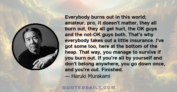 Everybody burns out in this world; amateur, pro, it doesn't matter, they all burn out, they all get hurt, the OK guys and the not-OK guys both. That's why everybody takes out a little insurance. I've got some too, here