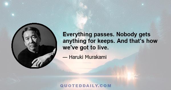 Everything passes. Nobody gets anything for keeps. And that's how we've got to live.