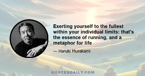 Exerting yourself to the fullest within your individual limits: that's the essence of running, and a metaphor for life