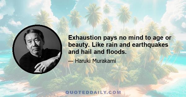 Exhaustion pays no mind to age or beauty. Like rain and earthquakes and hail and floods.