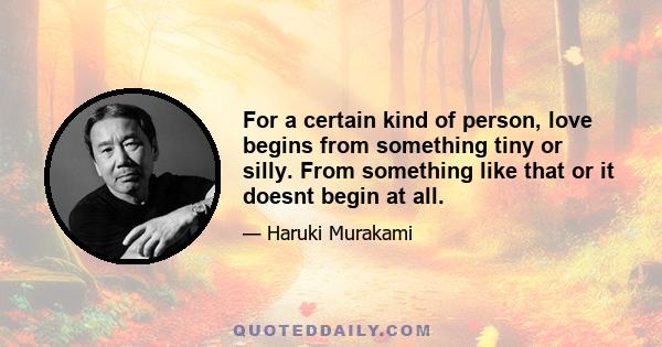 For a certain kind of person, love begins from something tiny or silly. From something like that or it doesnt begin at all.