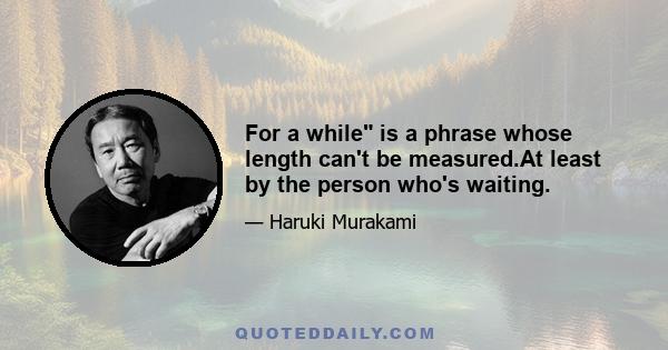 For a while is a phrase whose length can't be measured.At least by the person who's waiting.