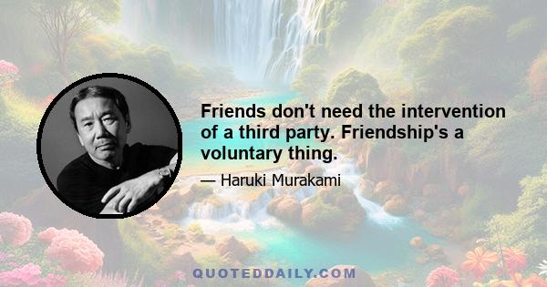 Friends don't need the intervention of a third party. Friendship's a voluntary thing.