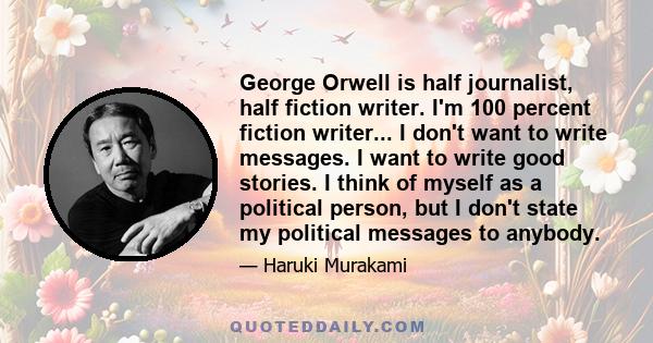 George Orwell is half journalist, half fiction writer. I'm 100 percent fiction writer... I don't want to write messages. I want to write good stories. I think of myself as a political person, but I don't state my