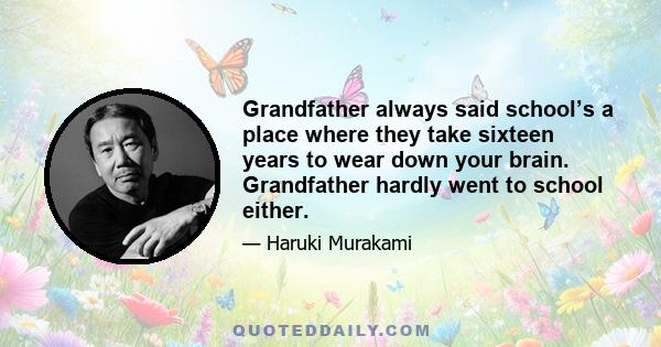 Grandfather always said school’s a place where they take sixteen years to wear down your brain. Grandfather hardly went to school either.