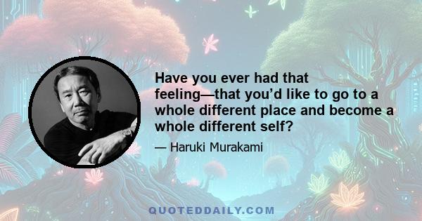 Have you ever had that feeling—that you’d like to go to a whole different place and become a whole different self?