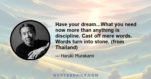 Have your dream...What you need now more than anything is discipline. Cast off mere words. Words turn into stone. (from Thailand)