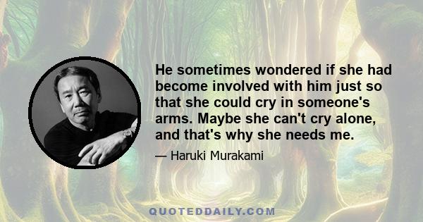 He sometimes wondered if she had become involved with him just so that she could cry in someone's arms. Maybe she can't cry alone, and that's why she needs me.