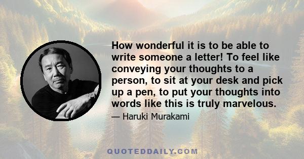 How wonderful it is to be able to write someone a letter! To feel like conveying your thoughts to a person, to sit at your desk and pick up a pen, to put your thoughts into words like this is truly marvelous.