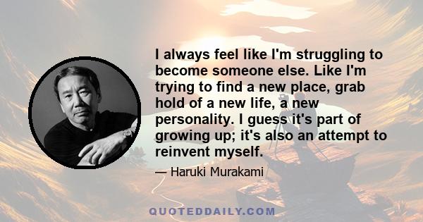 I always feel like I'm struggling to become someone else. Like I'm trying to find a new place, grab hold of a new life, a new personality. I guess it's part of growing up; it's also an attempt to reinvent myself.