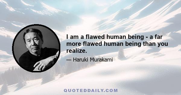 I am a flawed human being - a far more flawed human being than you realize.