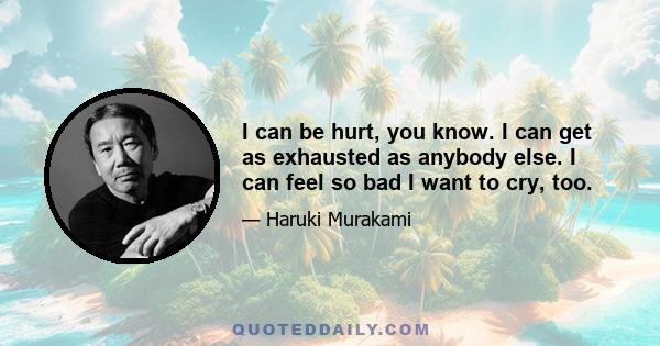 I can be hurt, you know. I can get as exhausted as anybody else. I can feel so bad I want to cry, too.