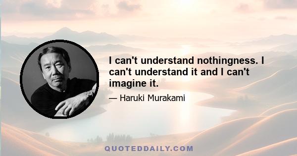 I can't understand nothingness. I can't understand it and I can't imagine it.