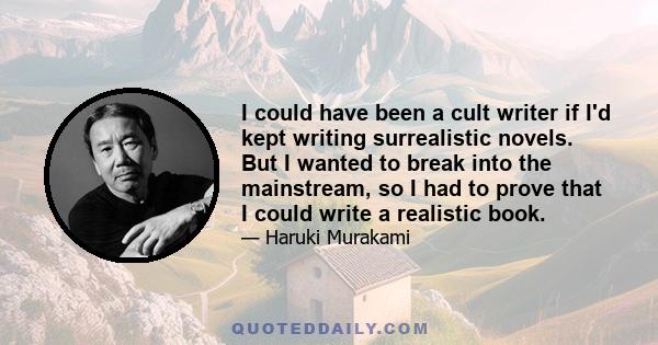 I could have been a cult writer if I'd kept writing surrealistic novels. But I wanted to break into the mainstream, so I had to prove that I could write a realistic book.