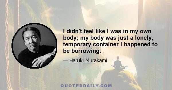 I didn't feel like I was in my own body; my body was just a lonely, temporary container I happened to be borrowing.