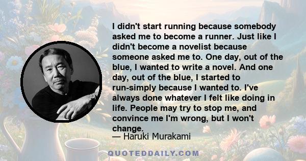 I didn't start running because somebody asked me to become a runner. Just like I didn't become a novelist because someone asked me to. One day, out of the blue, I wanted to write a novel. And one day, out of the blue, I 