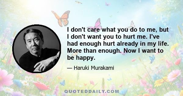 I don't care what you do to me, but I don't want you to hurt me. I've had enough hurt already in my life. More than enough. Now I want to be happy.