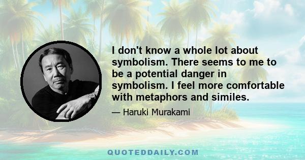I don't know a whole lot about symbolism. There seems to me to be a potential danger in symbolism. I feel more comfortable with metaphors and similes.