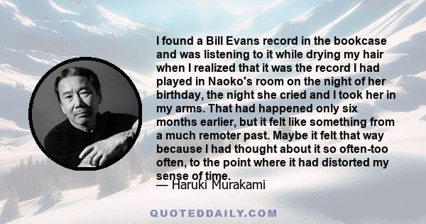 I found a Bill Evans record in the bookcase and was listening to it while drying my hair when I realized that it was the record I had played in Naoko's room on the night of her birthday, the night she cried and I took