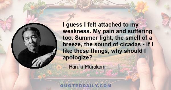 I guess I felt attached to my weakness. My pain and suffering too. Summer light, the smell of a breeze, the sound of cicadas - if I like these things, why should I apologize?