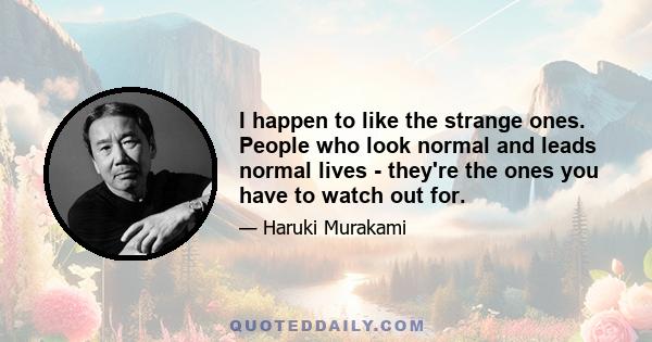 I happen to like the strange ones. People who look normal and leads normal lives - they're the ones you have to watch out for.