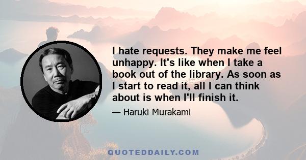 I hate requests. They make me feel unhappy. It's like when I take a book out of the library. As soon as I start to read it, all I can think about is when I'll finish it.