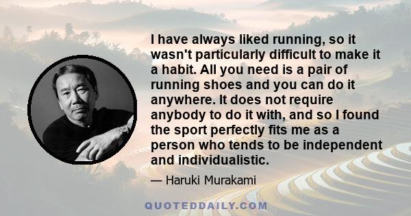 I have always liked running, so it wasn't particularly difficult to make it a habit. All you need is a pair of running shoes and you can do it anywhere. It does not require anybody to do it with, and so I found the