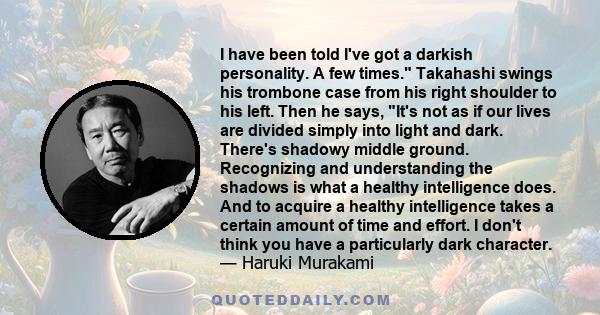 I have been told I've got a darkish personality. A few times. Takahashi swings his trombone case from his right shoulder to his left. Then he says, It's not as if our lives are divided simply into light and dark.