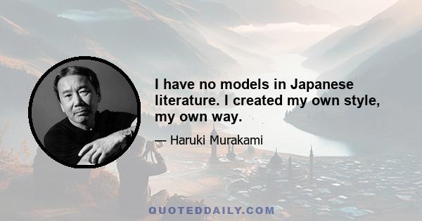 I have no models in Japanese literature. I created my own style, my own way.