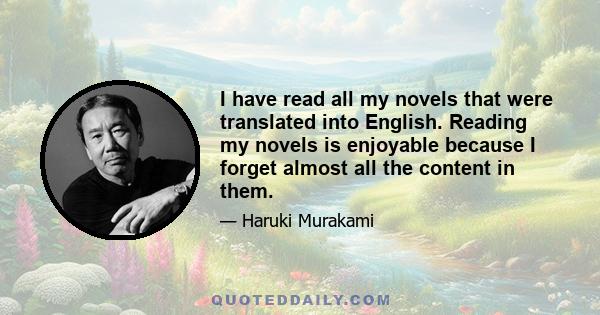 I have read all my novels that were translated into English. Reading my novels is enjoyable because I forget almost all the content in them.