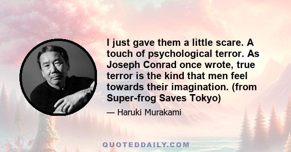 I just gave them a little scare. A touch of psychological terror. As Joseph Conrad once wrote, true terror is the kind that men feel towards their imagination. (from Super-frog Saves Tokyo)