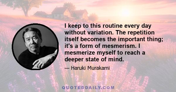 I keep to this routine every day without variation. The repetition itself becomes the important thing; it's a form of mesmerism. I mesmerize myself to reach a deeper state of mind.