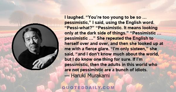 I laughed. “You’re too young to be so … pessimistic,” I said, using the English word. “Pessi-what?” “Pessimistic. It means looking only at the dark side of things.” “Pessimistic … pessimistic …” She repeated the English 