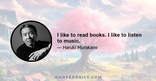 I like to read books. I like to listen to music.