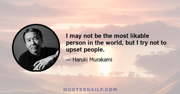 I may not be the most likable person in the world, but I try not to upset people.