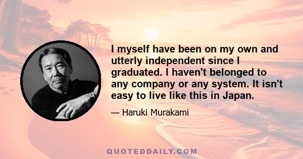 I myself have been on my own and utterly independent since I graduated. I haven't belonged to any company or any system. It isn't easy to live like this in Japan.