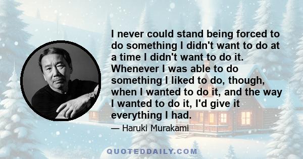 I never could stand being forced to do something I didn't want to do at a time I didn't want to do it. Whenever I was able to do something I liked to do, though, when I wanted to do it, and the way I wanted to do it,