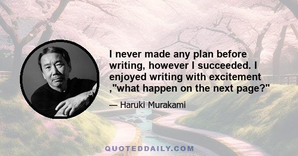 I never made any plan before writing, however I succeeded. I enjoyed writing with excitement ,what happen on the next page?