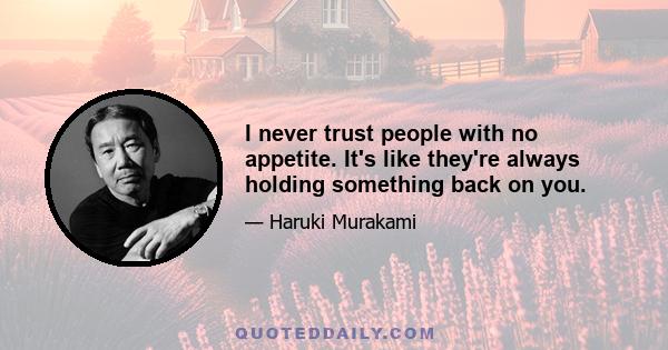 I never trust people with no appetite. It's like they're always holding something back on you.