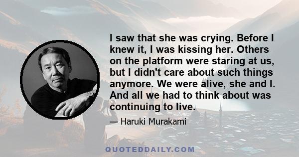 I saw that she was crying. Before I knew it, I was kissing her. Others on the platform were staring at us, but I didn't care about such things anymore. We were alive, she and I. And all we had to think about was