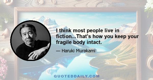 I think most people live in fiction...That's how you keep your fragile body intact.