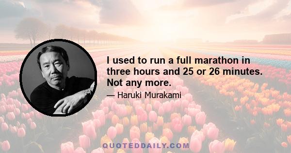 I used to run a full marathon in three hours and 25 or 26 minutes. Not any more.