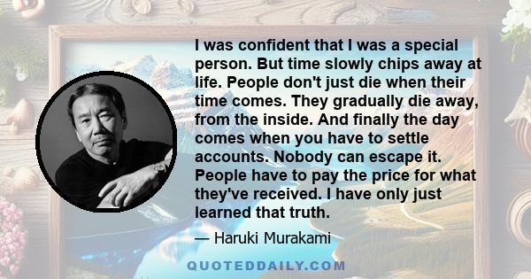 I was confident that I was a special person. But time slowly chips away at life. People don't just die when their time comes. They gradually die away, from the inside. And finally the day comes when you have to settle