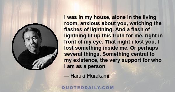 I was in my house, alone in the living room, anxious about you, watching the flashes of lightning. And a flash of lightning lit up this truth for me, right in front of my eye. That night i lost you, I lost something