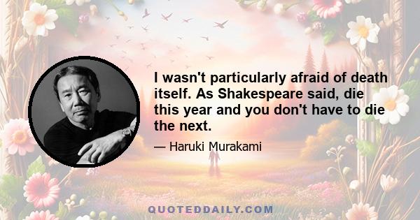 I wasn't particularly afraid of death itself. As Shakespeare said, die this year and you don't have to die the next.