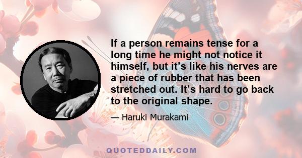 If a person remains tense for a long time he might not notice it himself, but it’s like his nerves are a piece of rubber that has been stretched out. It’s hard to go back to the original shape.