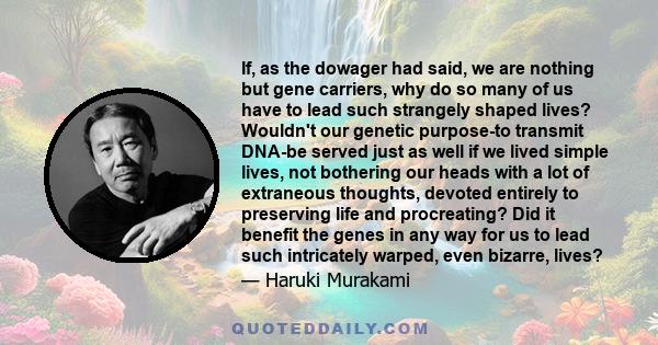 If, as the dowager had said, we are nothing but gene carriers, why do so many of us have to lead such strangely shaped lives? Wouldn't our genetic purpose-to transmit DNA-be served just as well if we lived simple lives, 