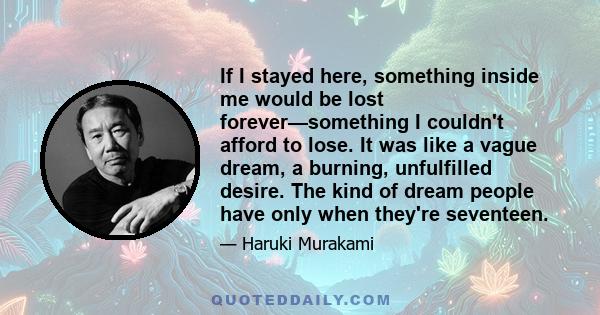 If I stayed here, something inside me would be lost forever—something I couldn't afford to lose. It was like a vague dream, a burning, unfulfilled desire. The kind of dream people have only when they're seventeen.